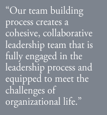 Our team building process creates a cohesive, collaborative leadership team that is fully engaged in the leadership process and equipped to meet the challenges of organizational life.